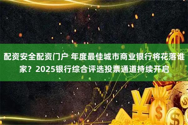 配资安全配资门户 年度最佳城市商业银行将花落谁家？2025银行综合评选投票通道持续开启