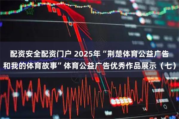 配资安全配资门户 2025年“荆楚体育公益广告和我的体育故事”体育公益广告优秀作品展示（七）