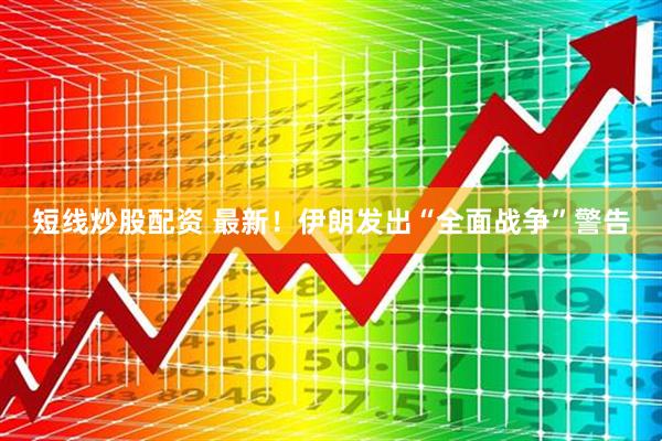 短线炒股配资 最新！伊朗发出“全面战争”警告